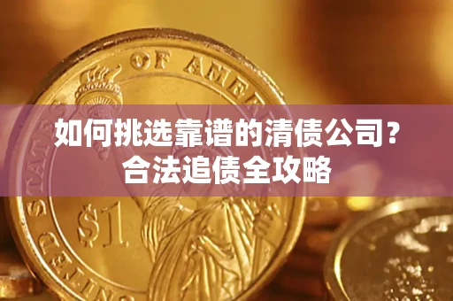 武汉如何挑选靠谱的清债公司?合法追债全攻略 武汉如何挑选靠谱的清债公司?合法追债全攻略