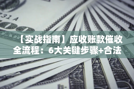 武汉【实战指南】应收账款催收全流程：6大关键步骤+合法回款技巧
