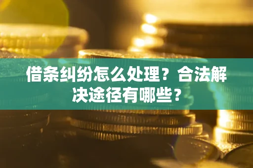 武汉借条纠纷怎么处理？合法解决途径有哪些？