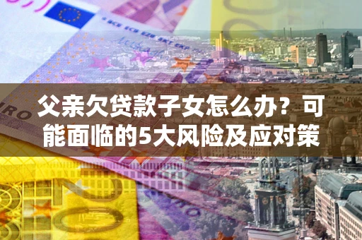 武汉父亲欠贷款子女怎么办?可能面临的5大风险及应对策略 武汉父亲欠贷款子女怎么办?可能面临的5大风险及应对策略