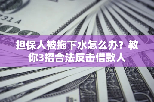 武汉担保人被拖下水怎么办？教你3招合法反击借款人