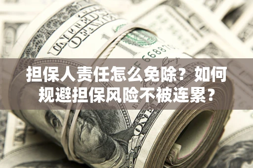 武汉担保人责任怎么免除？如何规避担保风险不被连累？