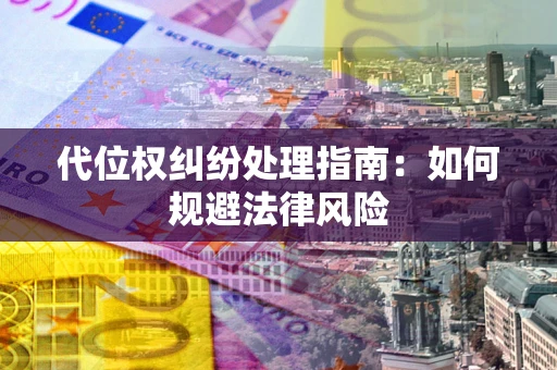 武汉代位权纠纷处理指南:如何规避法律风险 武汉代位权纠纷处理指南:如何规避法律风险