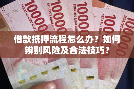 武汉借款抵押流程怎么办？如何辨别风险及合法技巧？