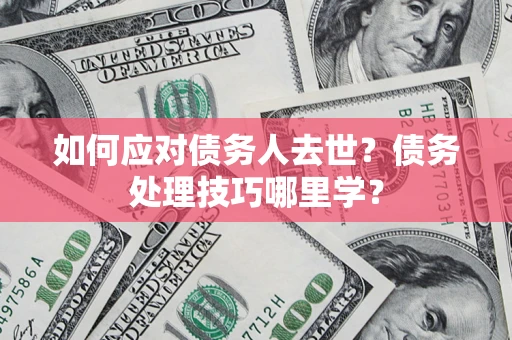 武汉如何应对债务人去世？债务处理技巧哪里学？