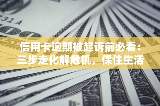 武汉信用卡逾期被起诉前必看：三步走化解危机，保住生活尊严