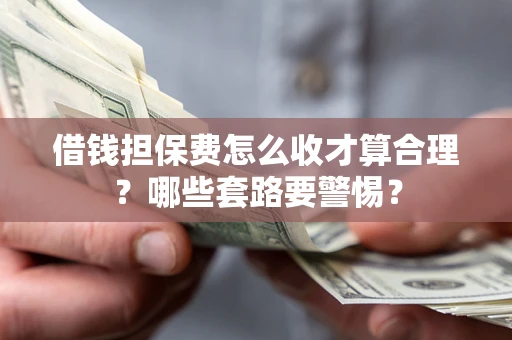 武汉借钱担保费怎么收才算合理？哪些套路要警惕？