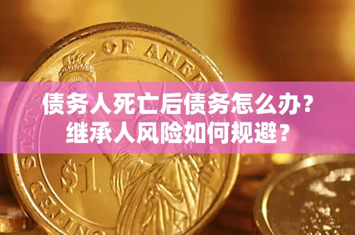 武汉债务人死亡后债务怎么办？继承人风险如何规避？