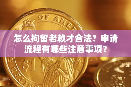 武汉怎么拘留老赖才合法？申请流程有哪些注意事项？