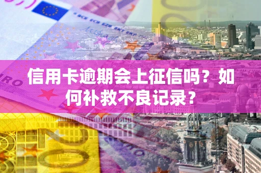 武汉信用卡逾期会上征信吗？如何补救不良记录？