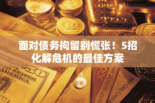 武汉面对债务拘留别慌张！5招化解危机的最佳方案
