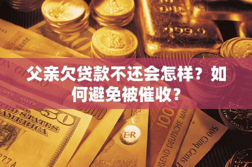 武汉父亲欠贷款不还会怎样？如何避免被催收？