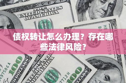武汉债权转让怎么办理？存在哪些法律风险？