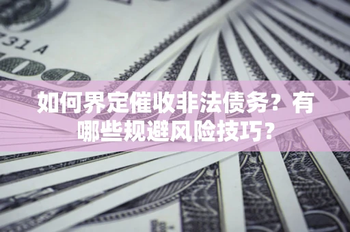 武汉如何界定催收非法债务？有哪些规避风险技巧？