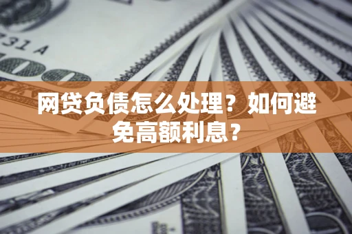武汉网贷负债怎么处理？如何避免高额利息？