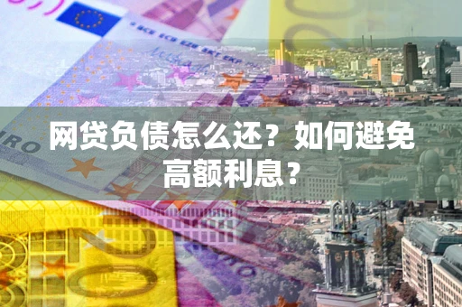 武汉网贷负债怎么还？如何避免高额利息？
