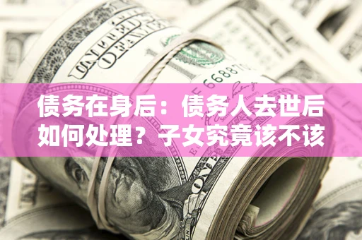 武汉债务在身后：债务人去世后如何处理？子女究竟该不该还钱？