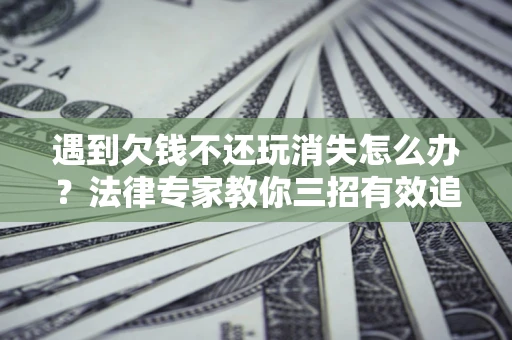 武汉遇到欠钱不还玩消失怎么办？法律专家教你三招有效追债！