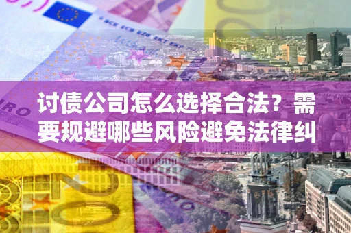 武汉讨债公司怎么选择合法?需要规避哪些风险避免法律纠纷? 武汉讨债公司怎么选择合法?需要规避哪些风险避免法律纠纷?