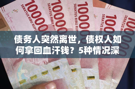 武汉债务人突然离世，债权人如何拿回血汗钱？5种情况深度解析