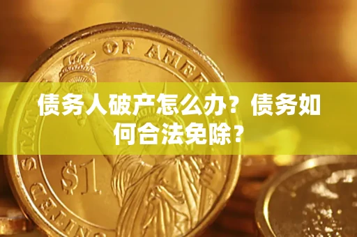 武汉债务人破产怎么办？债务如何合法免除？