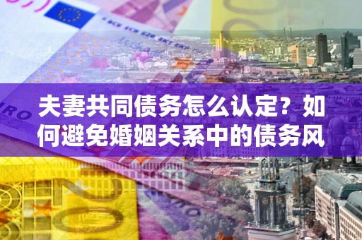 武汉夫妻共同债务怎么认定？如何避免婚姻关系中的债务风险？