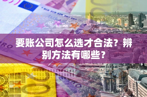 武汉要账公司怎么选才合法？辨别方法有哪些？