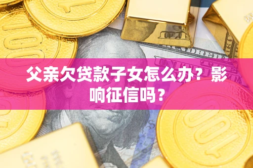 武汉父亲欠贷款子女怎么办？影响征信吗？