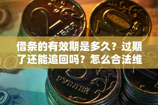武汉借条的有效期是多久？过期了还能追回吗？怎么合法维权？