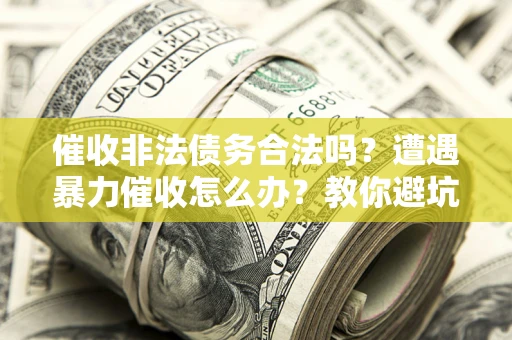 武汉催收非法债务合法吗？遭遇暴力催收怎么办？教你避坑指南！