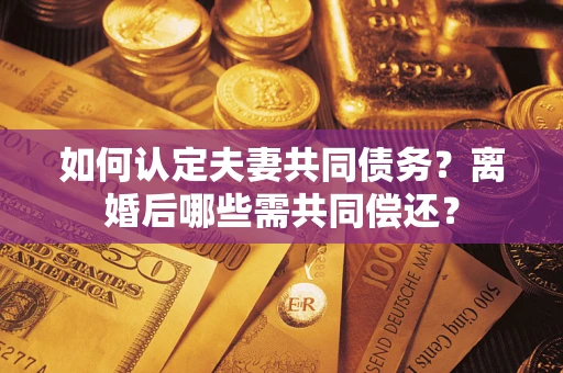 武汉如何认定夫妻共同债务？离婚后哪些需共同偿还？