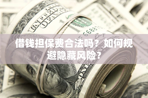 武汉借钱担保费合法吗？如何规避隐藏风险？