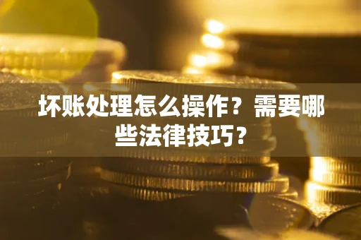 武汉坏账处理怎么操作？需要哪些法律技巧？