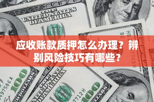 武汉应收账款质押怎么办理？辨别风险技巧有哪些？