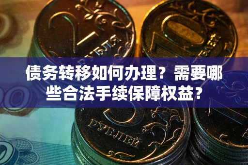 武汉债务转移如何办理？需要哪些合法手续保障权益？