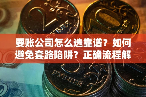 武汉要账公司怎么选靠谱？如何避免套路陷阱？正确流程解析