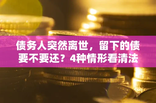 武汉债务人突然离世，留下的债要不要还？4种情形看清法律判决