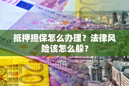 武汉抵押担保怎么办理？法律风险该怎么躲？