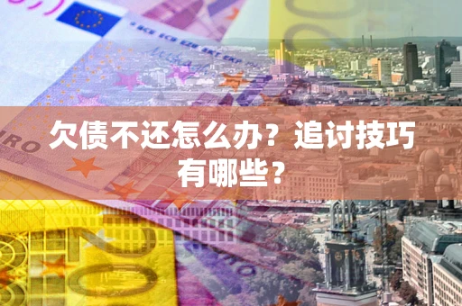 武汉欠债不还怎么办？追讨技巧有哪些？