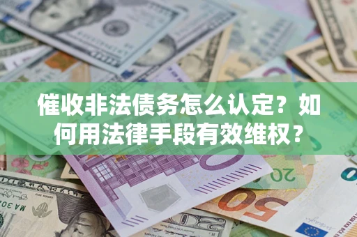 武汉催收非法债务怎么认定？如何用法律手段有效维权？
