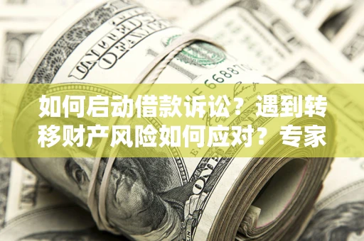 武汉如何启动借款诉讼？遇到转移财产风险如何应对？专家解局支招