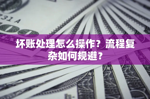 武汉坏账处理怎么操作？流程复杂如何规避？