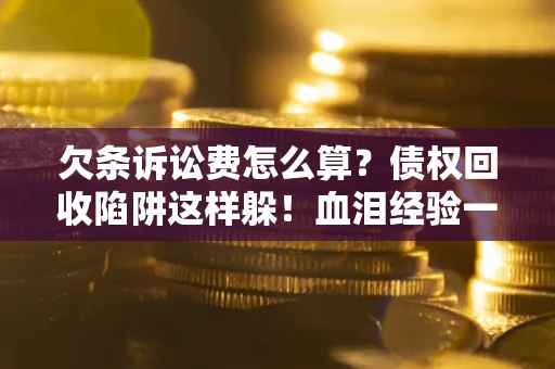 武汉欠条诉讼费怎么算？债权回收陷阱这样躲！血泪经验一次讲透