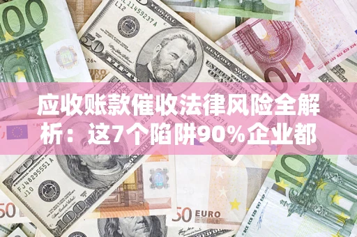 武汉应收账款催收法律风险全解析：这7个陷阱90%企业都踩过（含合规应对指南）