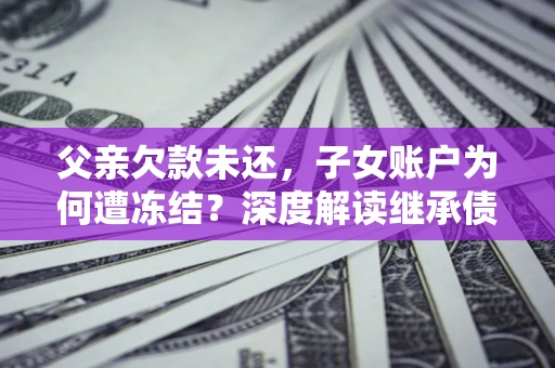 武汉父亲欠款未还，子女账户为何遭冻结？深度解读继承债务迷局