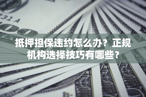 武汉抵押担保违约怎么办？正规机构选择技巧有哪些？