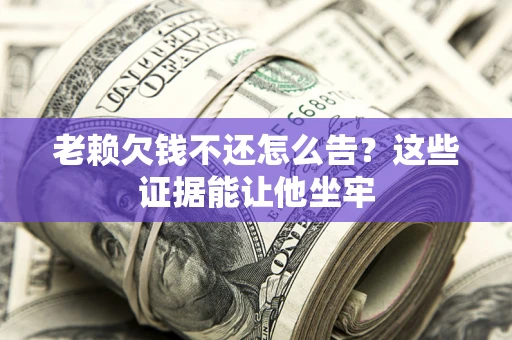 武汉老赖欠钱不还怎么告？这些证据能让他坐牢