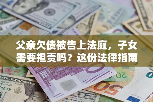 武汉父亲欠债被告上法庭，子女需要担责吗？这份法律指南必须看完