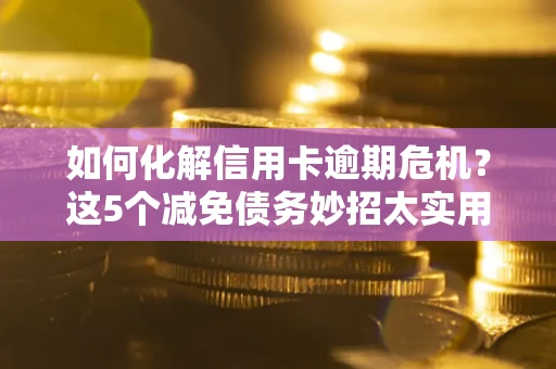 武汉如何化解信用卡逾期危机？这5个减免债务妙招太实用