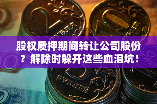 武汉股权质押期间转让公司股份？解除时躲开这些血泪坑！